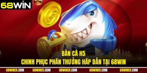 Bắn cá H5 - Chinh phục phần thưởng hấp dẫn tại 68win